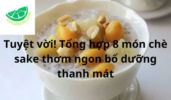 Tuyệt vời! Tổng hợp 8 món chè sake thơm ngon bổ dưỡng thanh mát